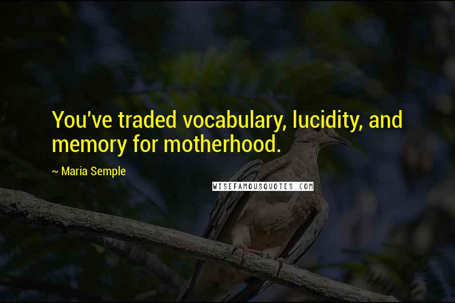 Maria Semple Quotes: You've traded vocabulary, lucidity, and memory for motherhood.
