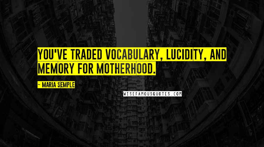 Maria Semple Quotes: You've traded vocabulary, lucidity, and memory for motherhood.