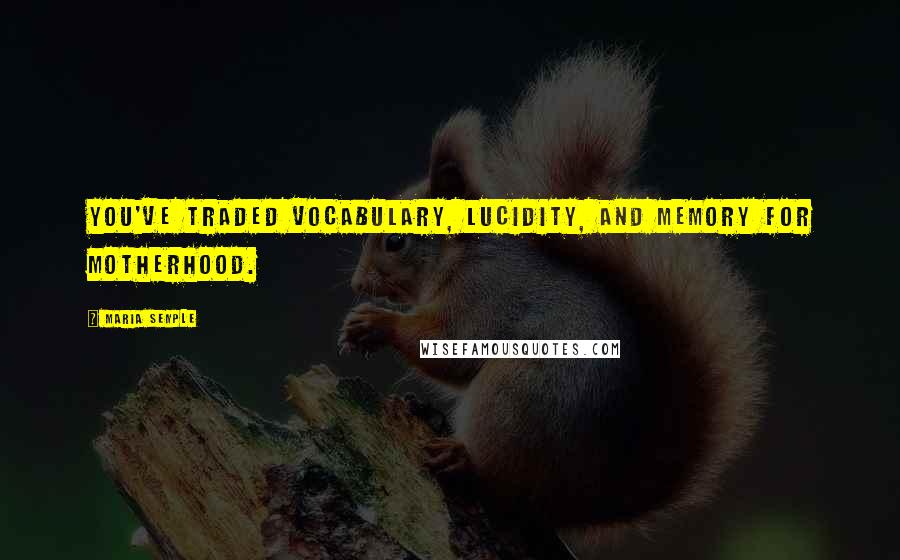 Maria Semple Quotes: You've traded vocabulary, lucidity, and memory for motherhood.