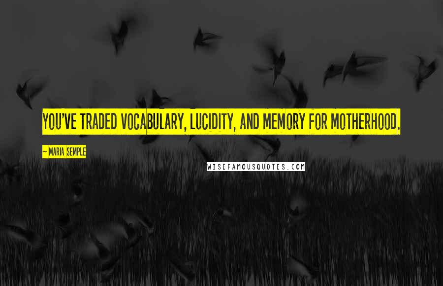 Maria Semple Quotes: You've traded vocabulary, lucidity, and memory for motherhood.