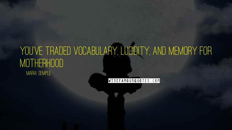 Maria Semple Quotes: You've traded vocabulary, lucidity, and memory for motherhood.