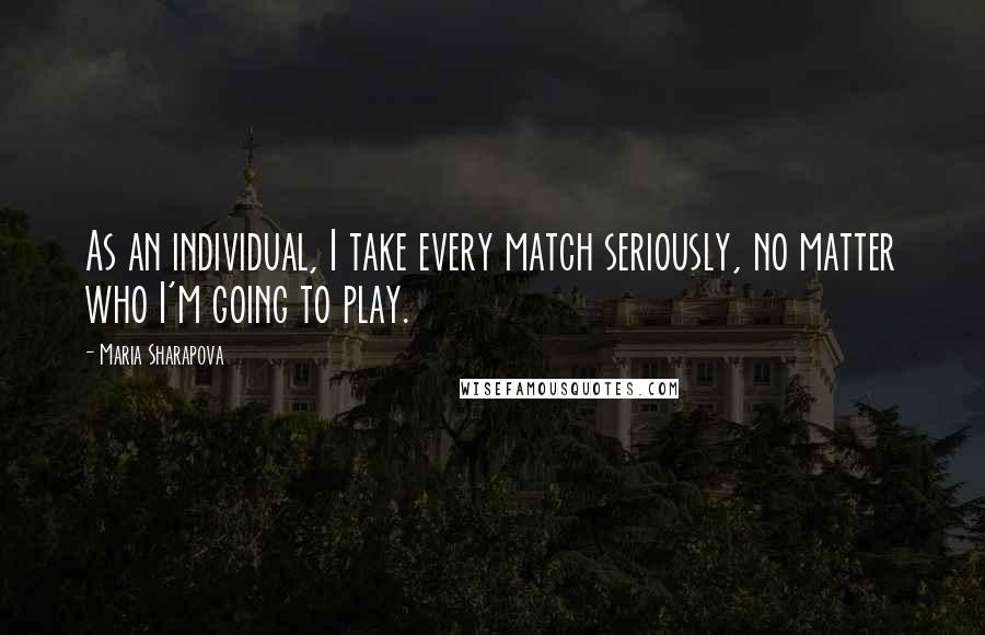 Maria Sharapova Quotes: As an individual, I take every match seriously, no matter who I'm going to play.