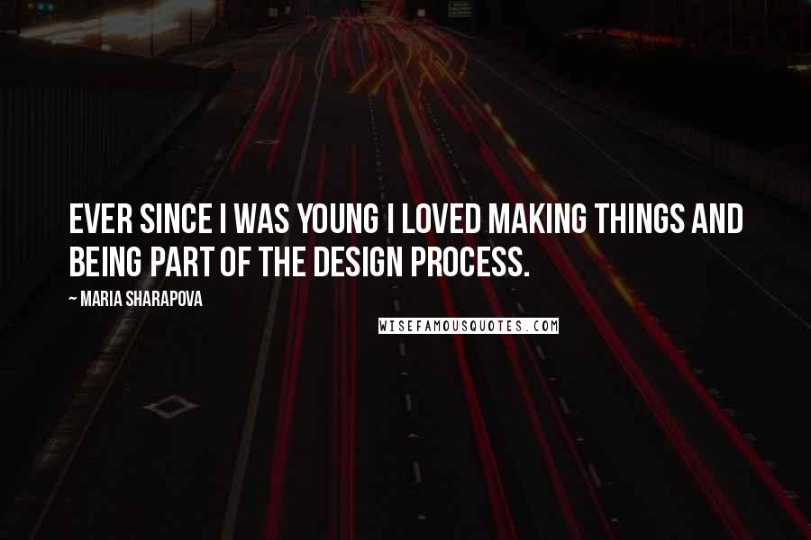 Maria Sharapova Quotes: Ever since I was young I loved making things and being part of the design process.