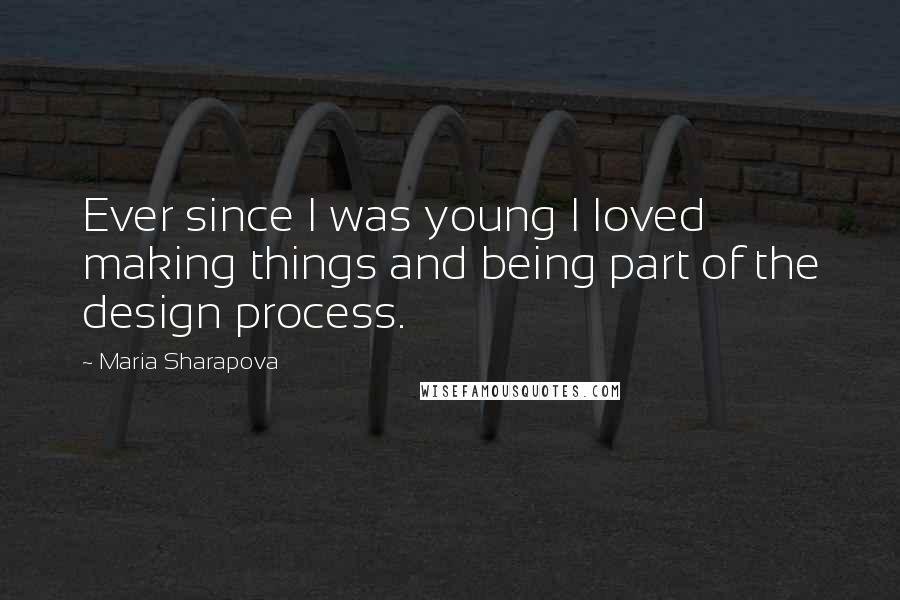 Maria Sharapova Quotes: Ever since I was young I loved making things and being part of the design process.