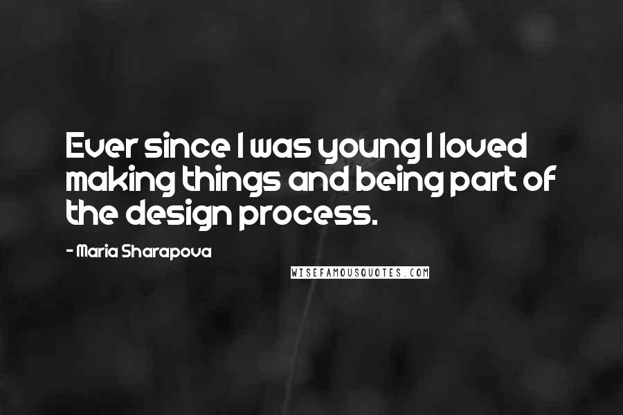 Maria Sharapova Quotes: Ever since I was young I loved making things and being part of the design process.