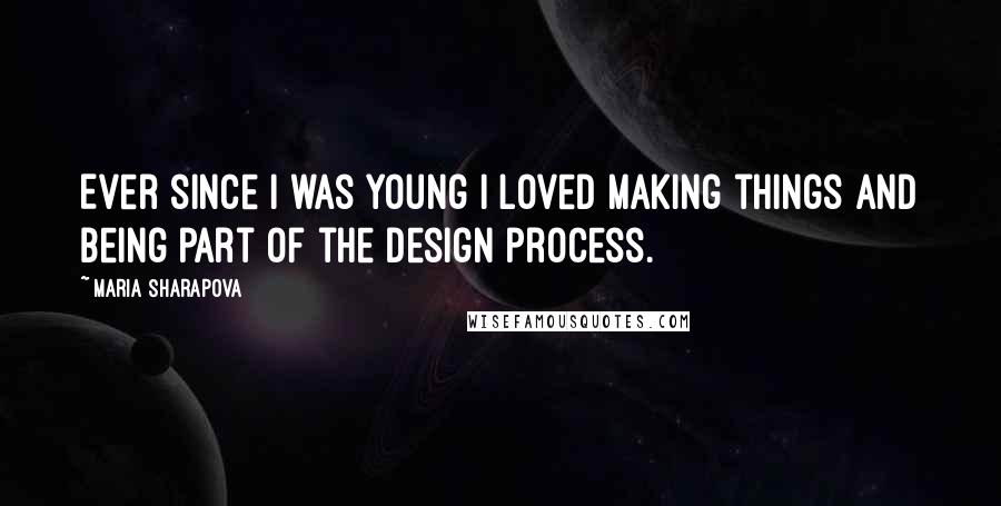 Maria Sharapova Quotes: Ever since I was young I loved making things and being part of the design process.