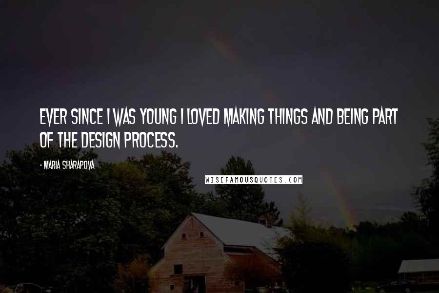 Maria Sharapova Quotes: Ever since I was young I loved making things and being part of the design process.