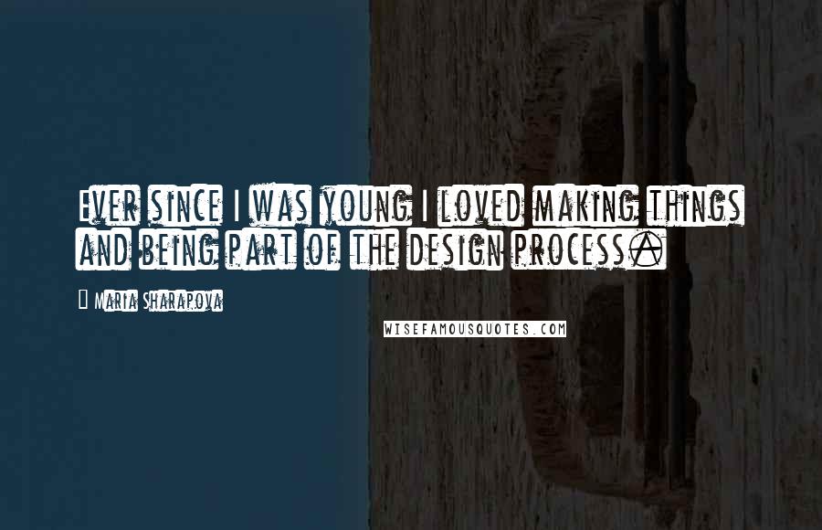 Maria Sharapova Quotes: Ever since I was young I loved making things and being part of the design process.