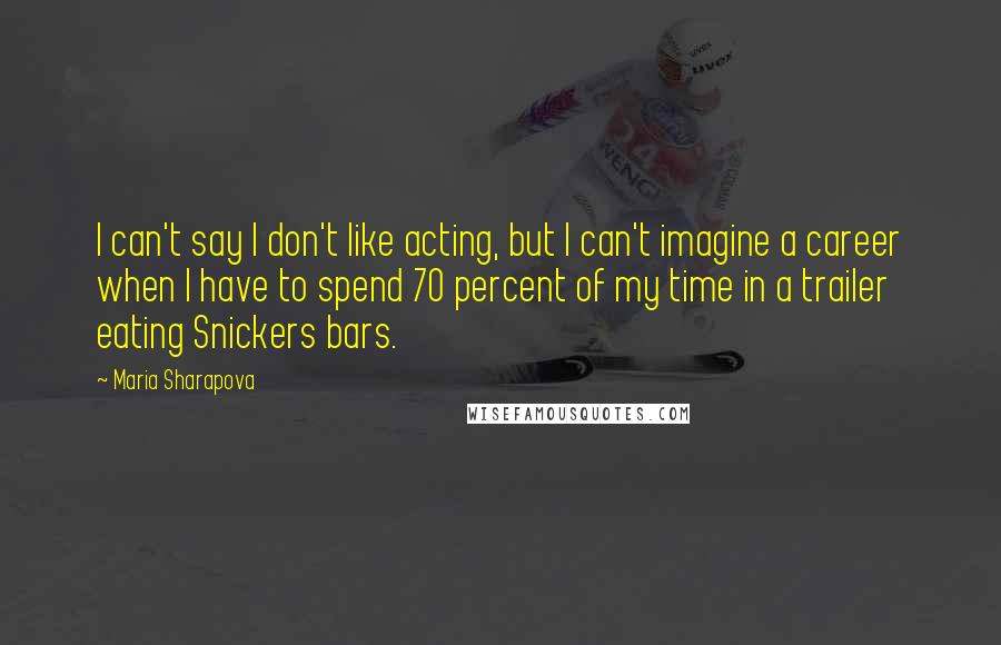 Maria Sharapova Quotes: I can't say I don't like acting, but I can't imagine a career when I have to spend 70 percent of my time in a trailer eating Snickers bars.