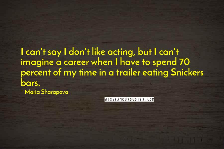 Maria Sharapova Quotes: I can't say I don't like acting, but I can't imagine a career when I have to spend 70 percent of my time in a trailer eating Snickers bars.