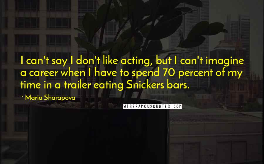 Maria Sharapova Quotes: I can't say I don't like acting, but I can't imagine a career when I have to spend 70 percent of my time in a trailer eating Snickers bars.