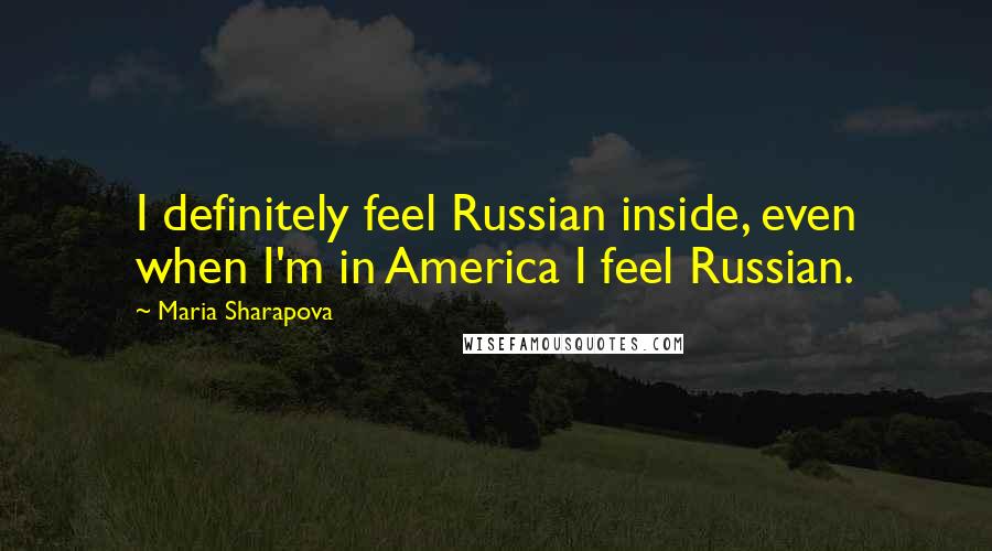 Maria Sharapova Quotes: I definitely feel Russian inside, even when I'm in America I feel Russian.