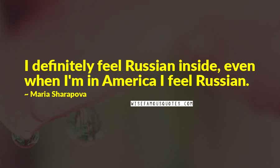 Maria Sharapova Quotes: I definitely feel Russian inside, even when I'm in America I feel Russian.