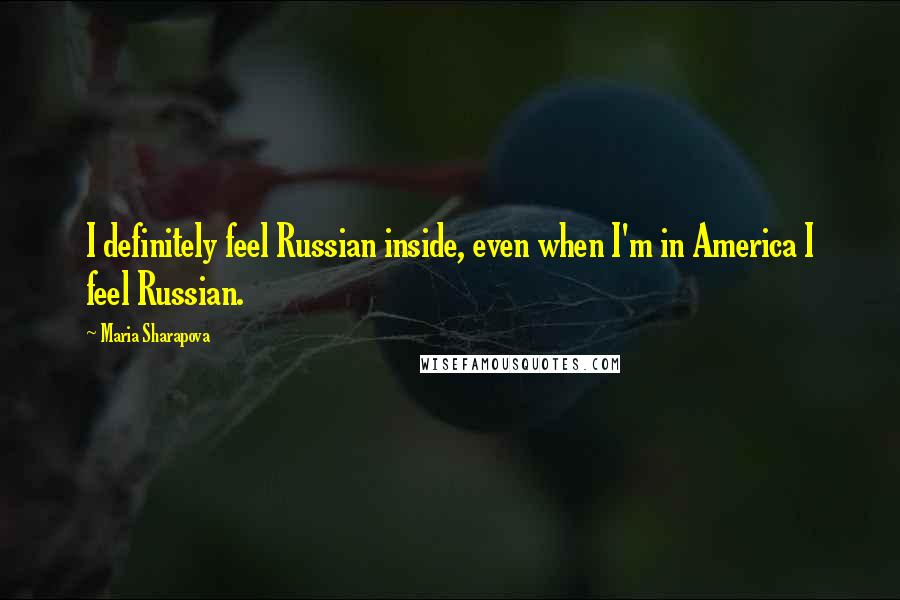 Maria Sharapova Quotes: I definitely feel Russian inside, even when I'm in America I feel Russian.