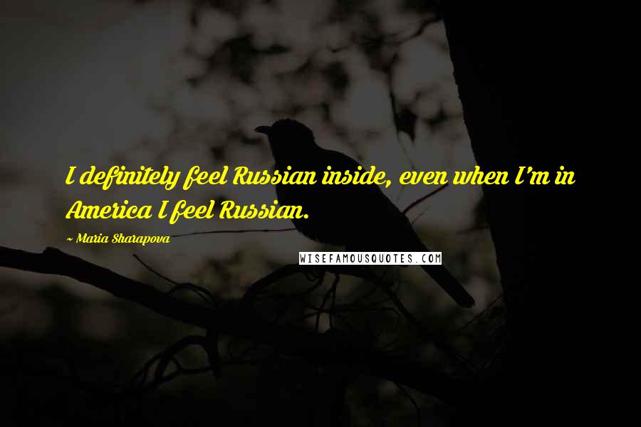 Maria Sharapova Quotes: I definitely feel Russian inside, even when I'm in America I feel Russian.