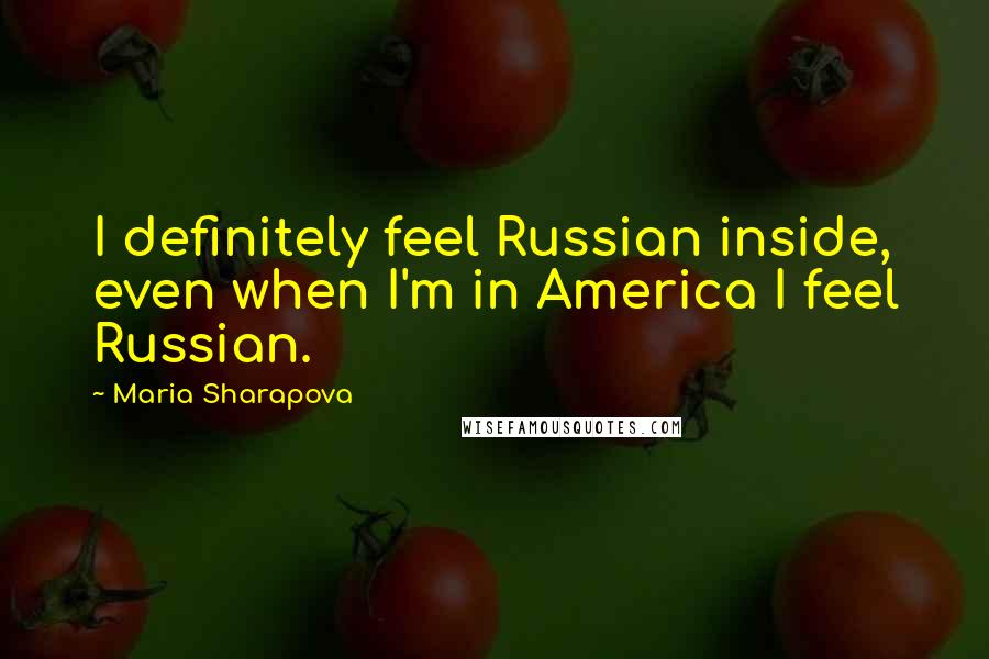 Maria Sharapova Quotes: I definitely feel Russian inside, even when I'm in America I feel Russian.