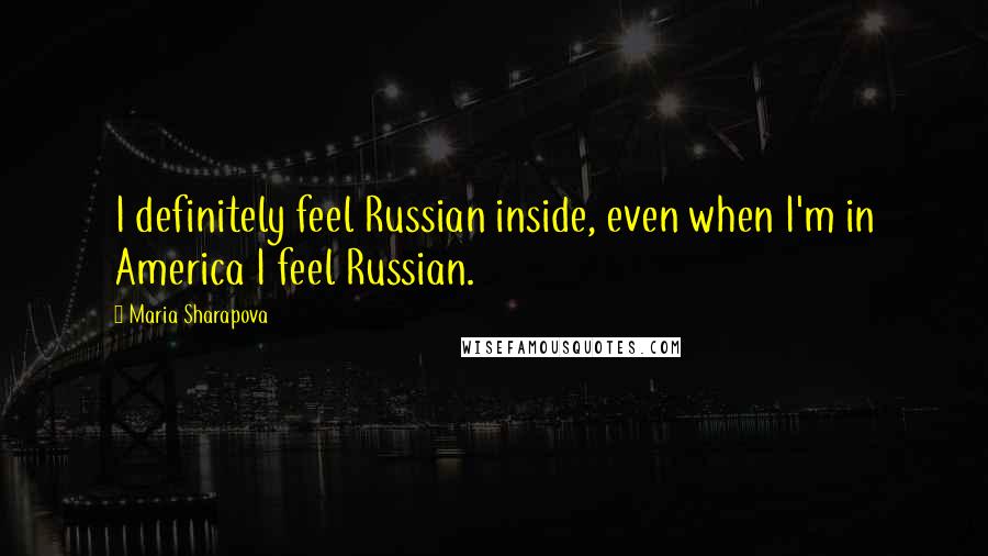 Maria Sharapova Quotes: I definitely feel Russian inside, even when I'm in America I feel Russian.