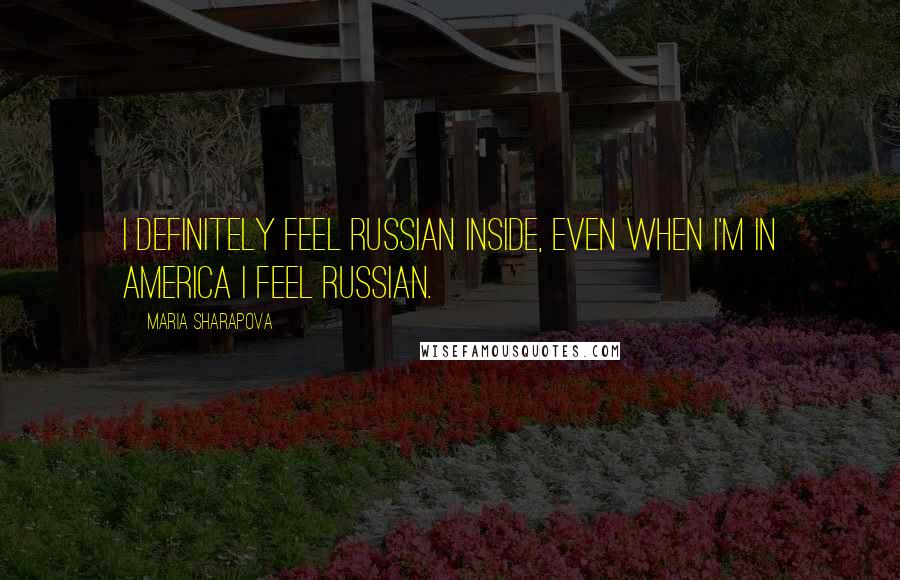 Maria Sharapova Quotes: I definitely feel Russian inside, even when I'm in America I feel Russian.