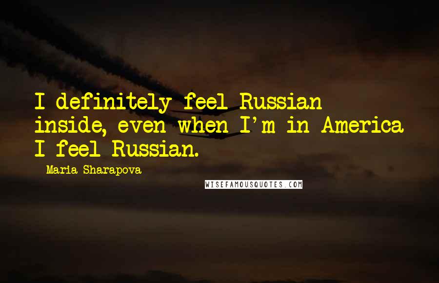 Maria Sharapova Quotes: I definitely feel Russian inside, even when I'm in America I feel Russian.