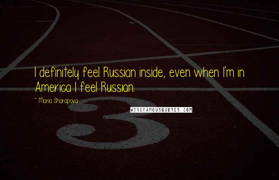 Maria Sharapova Quotes: I definitely feel Russian inside, even when I'm in America I feel Russian.