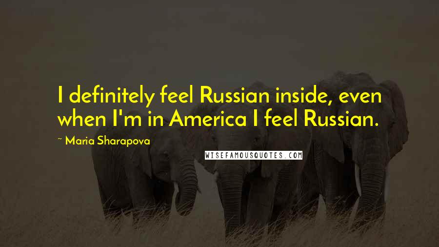 Maria Sharapova Quotes: I definitely feel Russian inside, even when I'm in America I feel Russian.