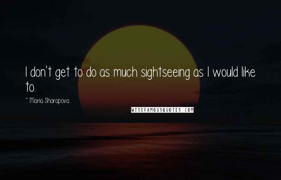 Maria Sharapova Quotes: I don't get to do as much sightseeing as I would like to.