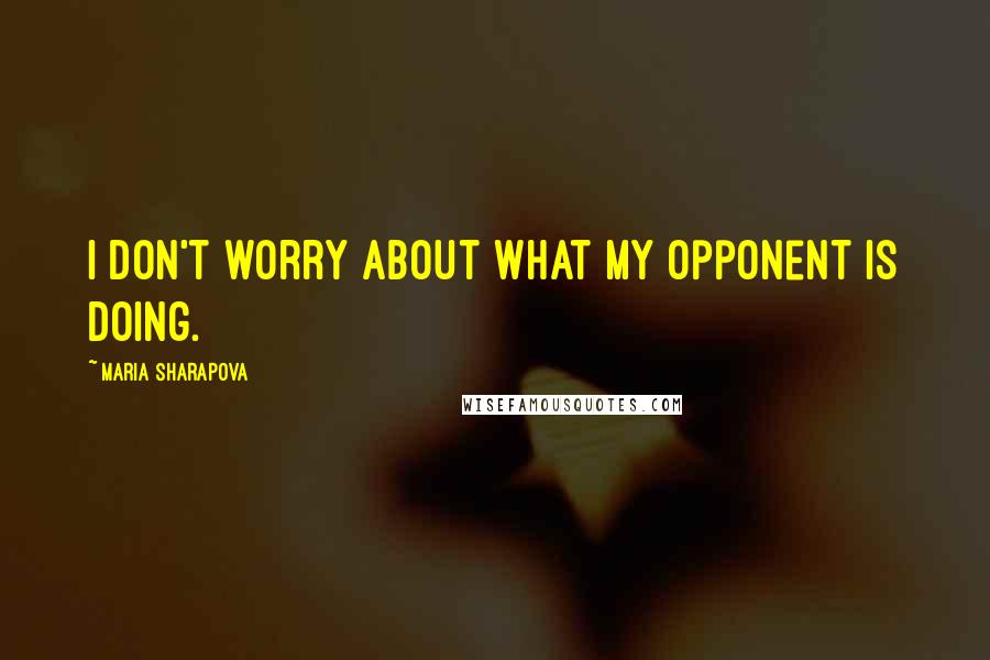 Maria Sharapova Quotes: I don't worry about what my opponent is doing.