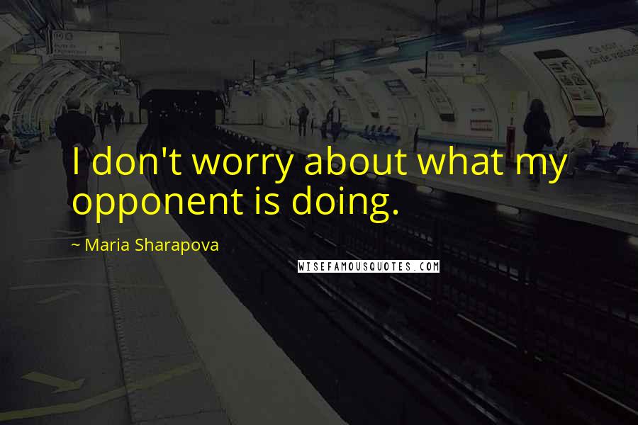 Maria Sharapova Quotes: I don't worry about what my opponent is doing.