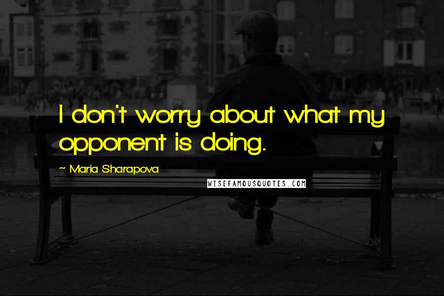 Maria Sharapova Quotes: I don't worry about what my opponent is doing.