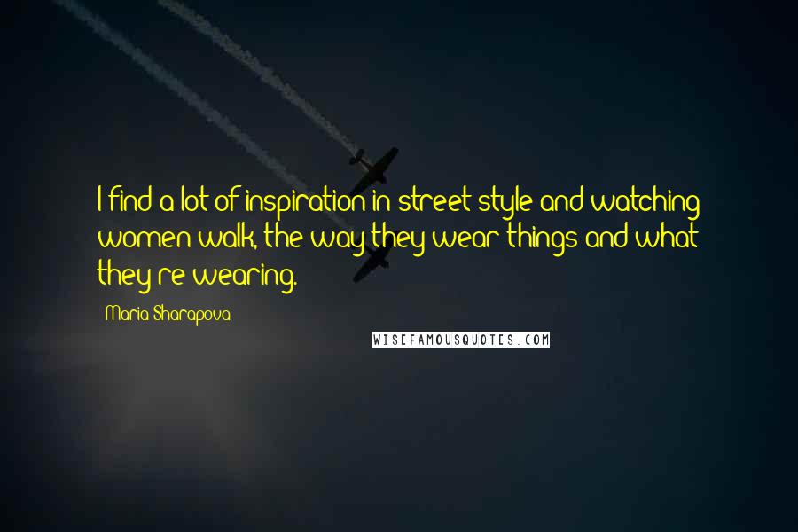 Maria Sharapova Quotes: I find a lot of inspiration in street style and watching women walk, the way they wear things and what they're wearing.