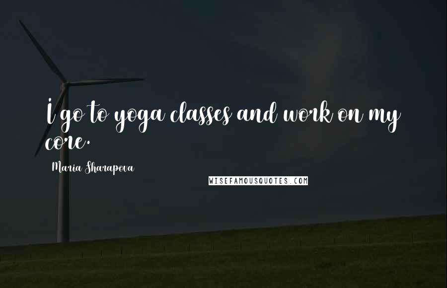 Maria Sharapova Quotes: I go to yoga classes and work on my core.