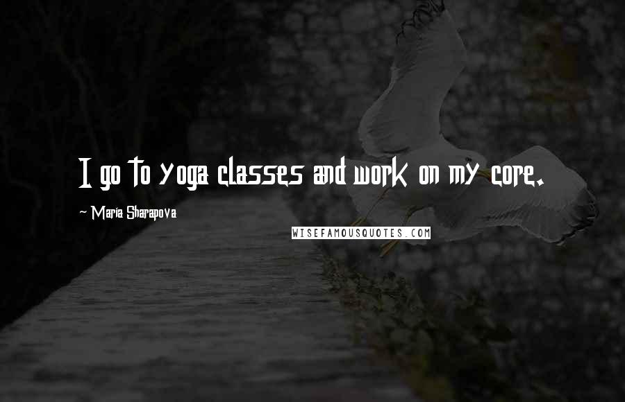 Maria Sharapova Quotes: I go to yoga classes and work on my core.