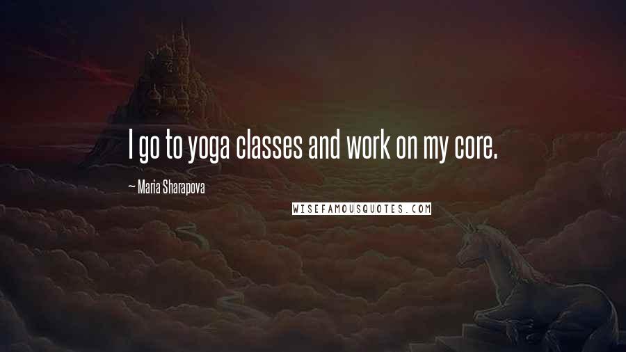 Maria Sharapova Quotes: I go to yoga classes and work on my core.