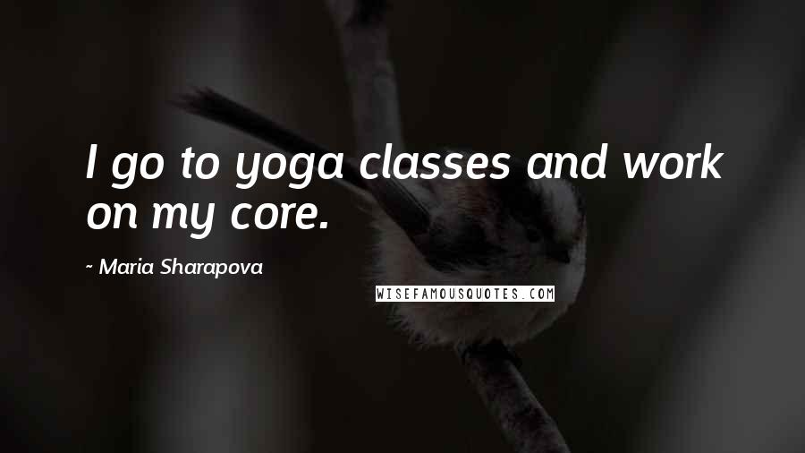 Maria Sharapova Quotes: I go to yoga classes and work on my core.