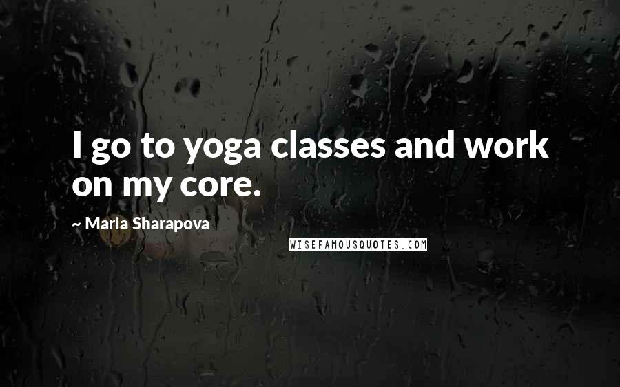 Maria Sharapova Quotes: I go to yoga classes and work on my core.