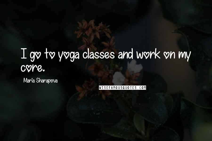 Maria Sharapova Quotes: I go to yoga classes and work on my core.