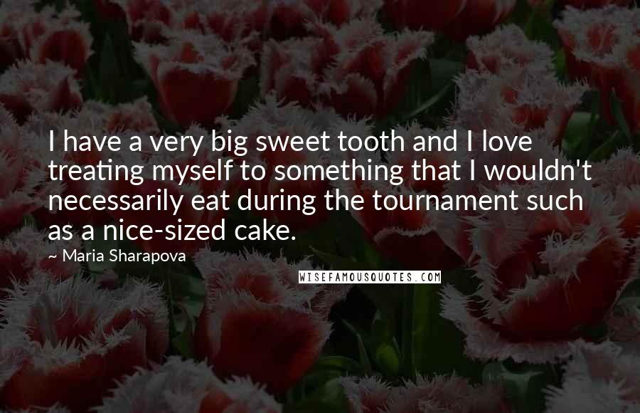 Maria Sharapova Quotes: I have a very big sweet tooth and I love treating myself to something that I wouldn't necessarily eat during the tournament such as a nice-sized cake.