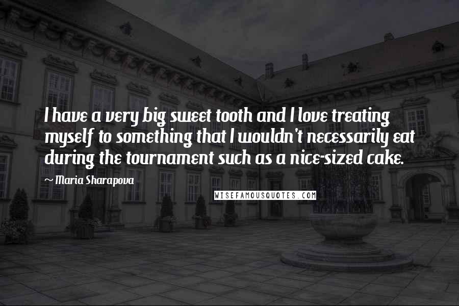 Maria Sharapova Quotes: I have a very big sweet tooth and I love treating myself to something that I wouldn't necessarily eat during the tournament such as a nice-sized cake.