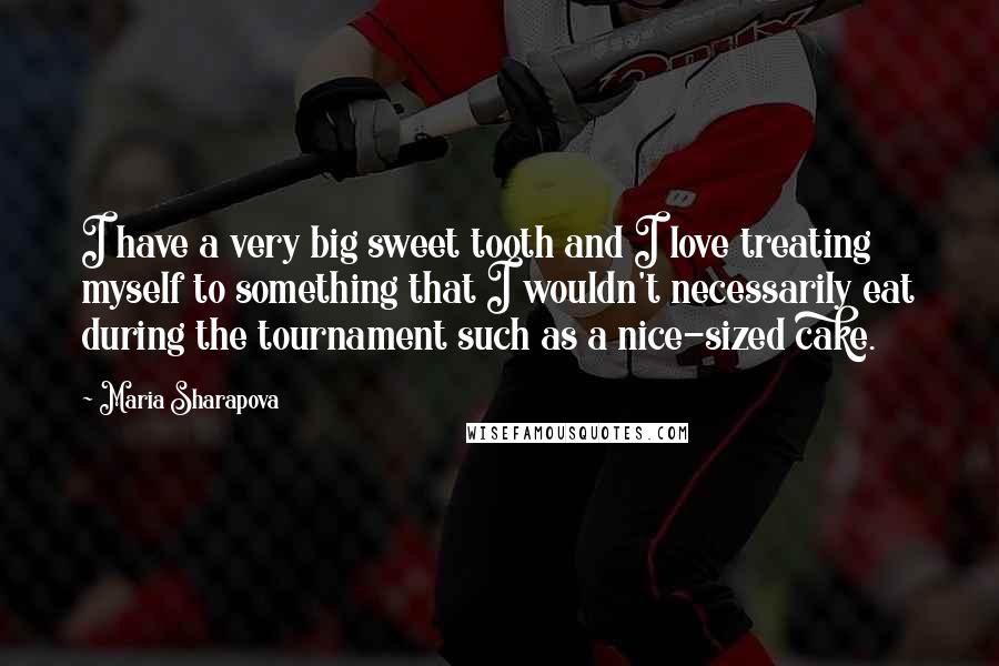 Maria Sharapova Quotes: I have a very big sweet tooth and I love treating myself to something that I wouldn't necessarily eat during the tournament such as a nice-sized cake.