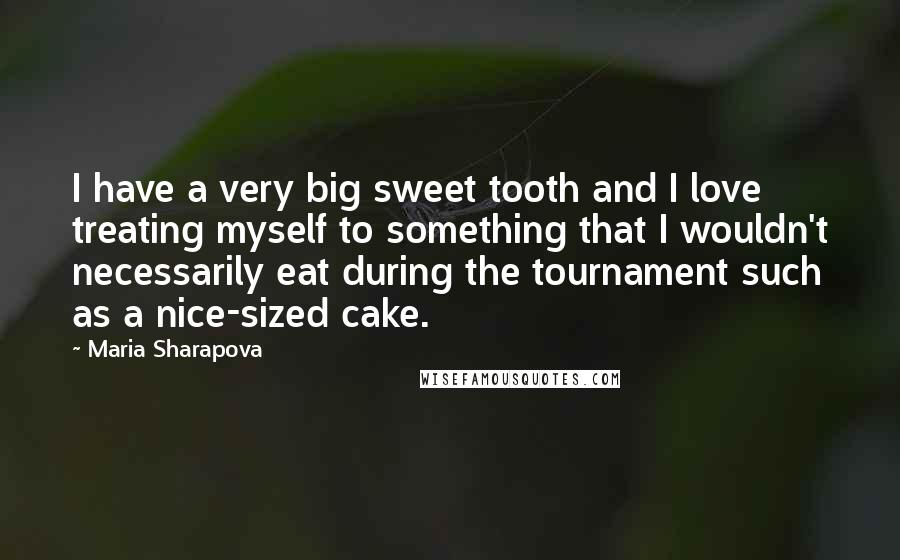 Maria Sharapova Quotes: I have a very big sweet tooth and I love treating myself to something that I wouldn't necessarily eat during the tournament such as a nice-sized cake.