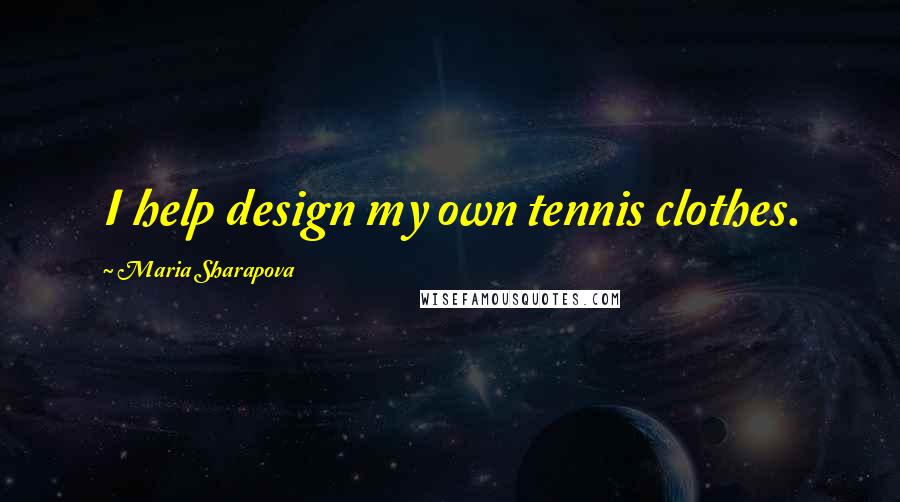 Maria Sharapova Quotes: I help design my own tennis clothes.