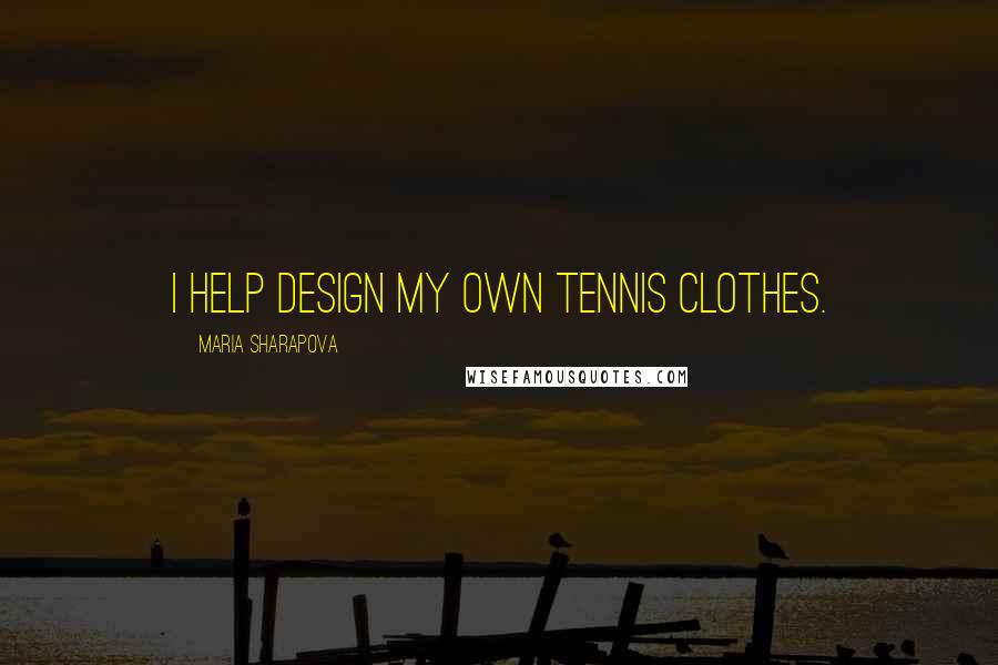 Maria Sharapova Quotes: I help design my own tennis clothes.