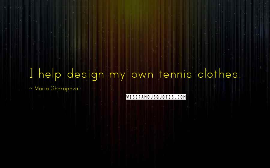 Maria Sharapova Quotes: I help design my own tennis clothes.