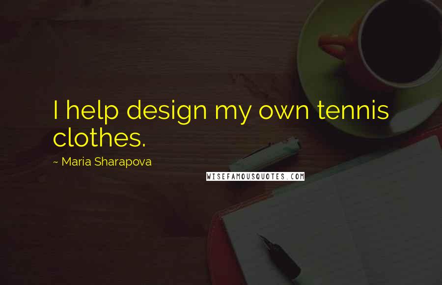 Maria Sharapova Quotes: I help design my own tennis clothes.