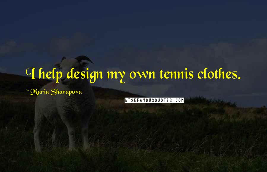 Maria Sharapova Quotes: I help design my own tennis clothes.