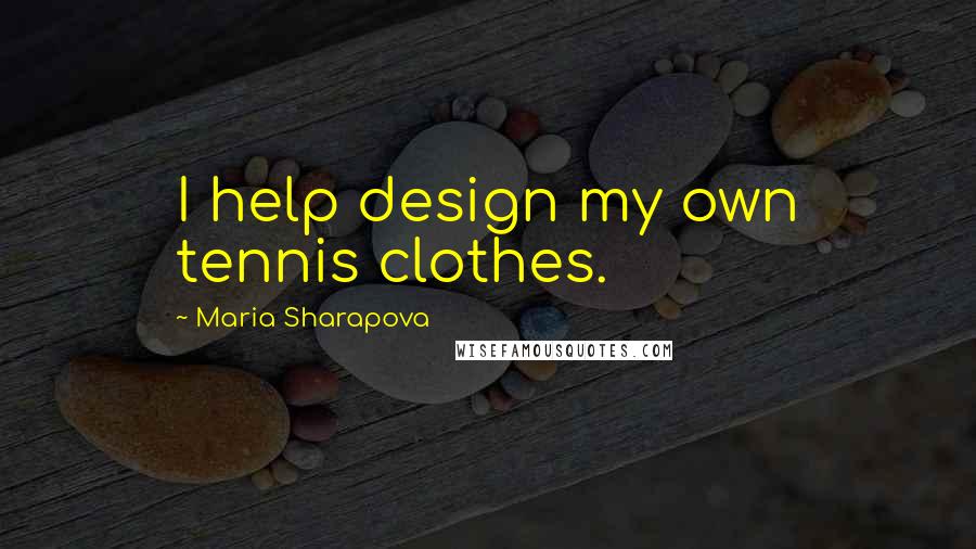 Maria Sharapova Quotes: I help design my own tennis clothes.