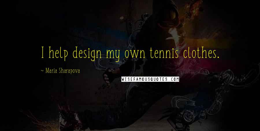 Maria Sharapova Quotes: I help design my own tennis clothes.