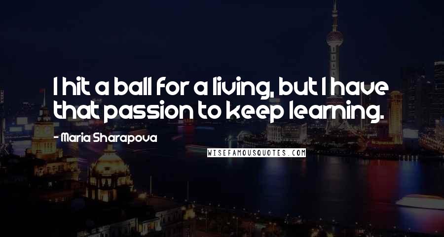 Maria Sharapova Quotes: I hit a ball for a living, but I have that passion to keep learning.