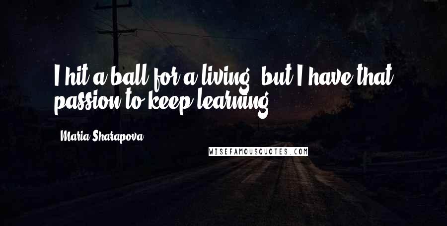 Maria Sharapova Quotes: I hit a ball for a living, but I have that passion to keep learning.