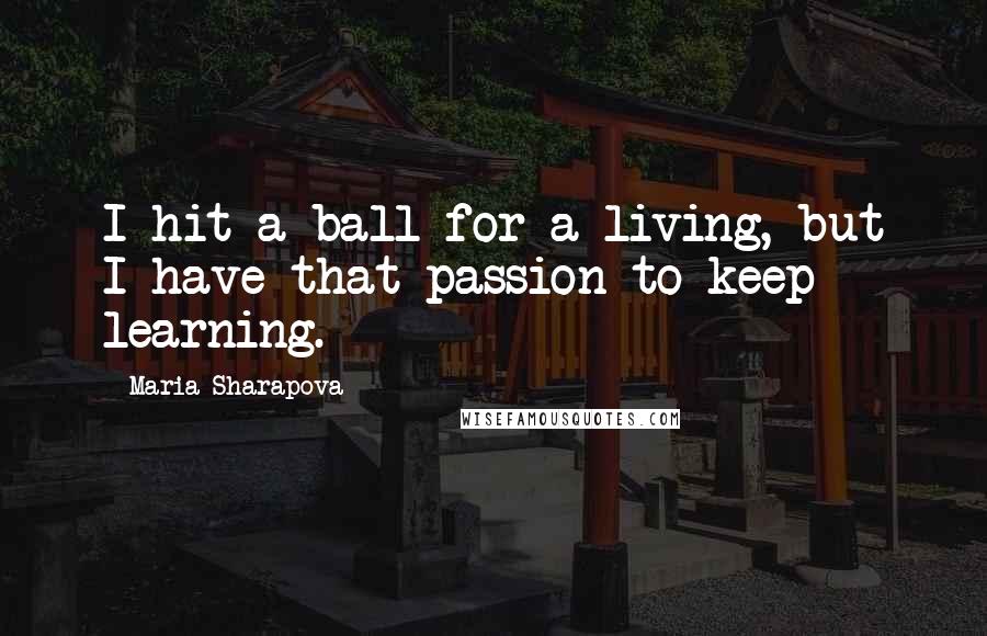 Maria Sharapova Quotes: I hit a ball for a living, but I have that passion to keep learning.